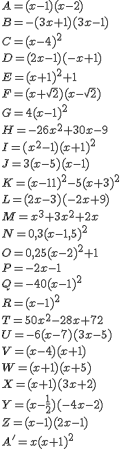 A = (x-1)(x-2)\\\\ B = -(3x+1)(3x-1)\\\\ C = (x-4)^2\\\\ D = (2x-1)(-x+1)\\\\ E = (x+1)^2+1\\\\ F = (x+\sqrt{2})(x-\sqrt{2})\\\\ G = 4(x-1)^2\\\\ H = -26x^2+30x-9\\\\ I = (x^2-1)(x+1)^2\\\\ J = 3(x-5)(x-1)\\\\ K = (x-11)^2-5(x+3)^2\\\\ L = (2x-3)(-2x+9)\\\\ M = x^3+3x^2+2x\\\\ N = 0,3(x-1,5)^2\\\\ O = 0,25(x-2)^2+1\\\\ P = -2x-1\\\\ Q = -40(x-1)^2\\\\ R = (x-1)^2\\\\ T = 50x^2-28x+72\\\\ U = -6(x-7)(3x-5)\\\\ V = (x-4)(x+1)\\\\ W = (x+1)(x+5)\\\\ X = (x+1)(3x+2)\\\\ Y = (x-\frac{1}{2})(-4x-2)\\\\ Z = (x-1)(2x-1)\\\\ A' = x(x+1)^2